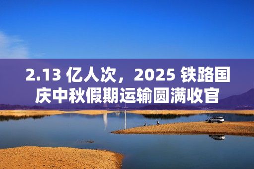 2.13 亿人次，2025 铁路国庆中秋假期运输圆满收官