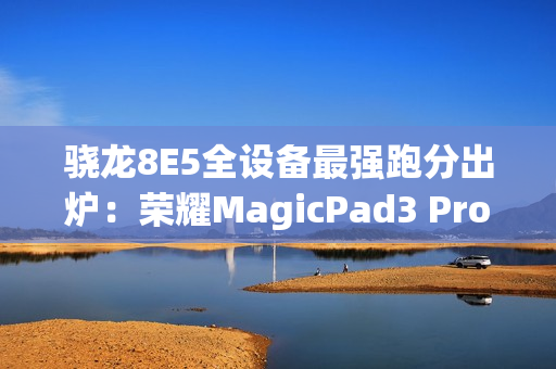骁龙8E5全设备最强跑分出炉：荣耀MagicPad3 Pro室温破430万！