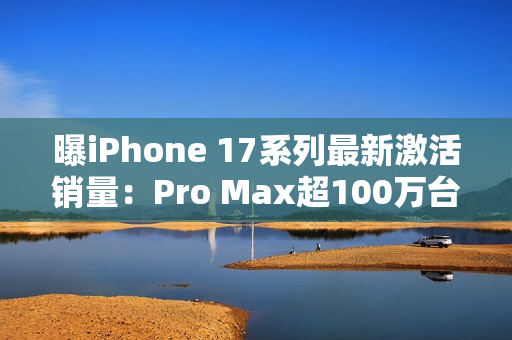 曝iPhone 17系列最新激活销量：Pro Max超100万台