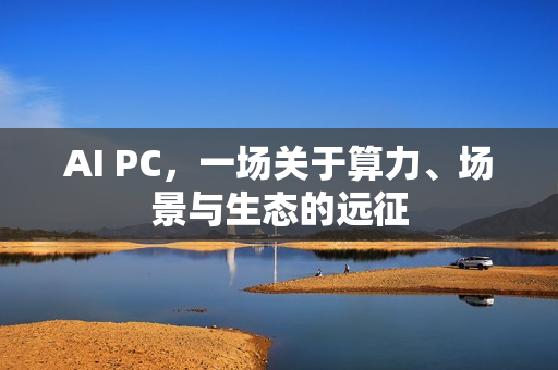 AI PC，一场关于算力、场景与生态的远征