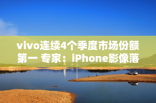 vivo连续4个季度市场份额第一 专家：iPhone影像落后了vivo很多代