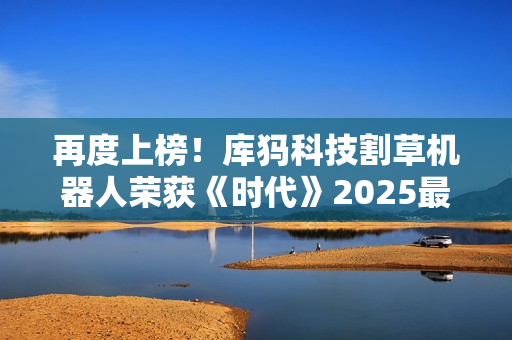 再度上榜！库犸科技割草机器人荣获《时代》2025最佳发明榜单