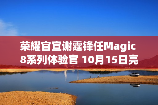 荣耀官宣谢霆锋任Magic 8系列体验官 10月15日亮相