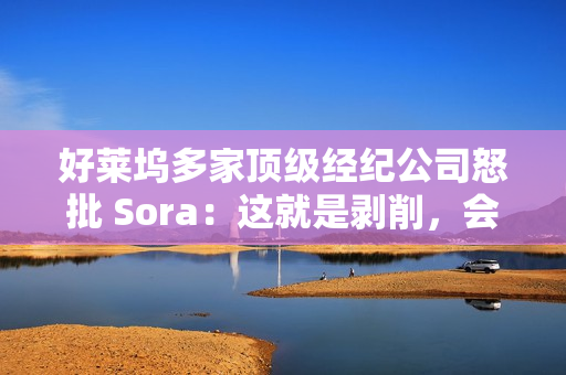好莱坞多家顶级经纪公司怒批 Sora：这就是剥削，会对艺人构成威胁