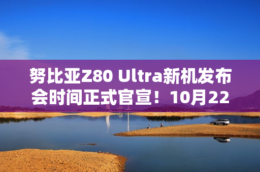 努比亚Z80 Ultra新机发布会时间正式官宣！10月22日见