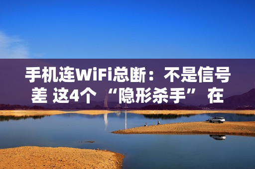 手机连WiFi总断：不是信号差 这4个 “隐形杀手” 在作祟