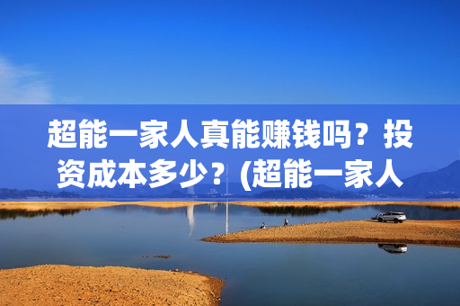 超能一家人真能赚钱吗？投资成本多少？(超能一家人百度百科)