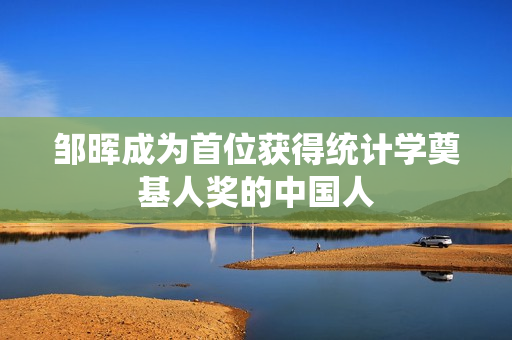 邹晖成为首位获得统计学奠基人奖的中国人