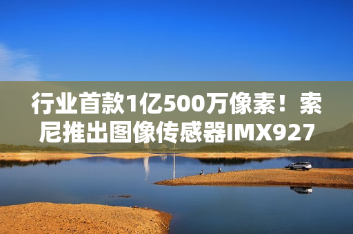 行业首款1亿500万像素！索尼推出图像传感器IMX927