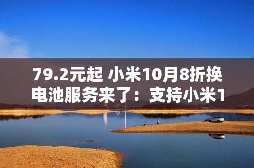 79.2元起 小米10月8折换电池服务来了：支持小米14等42款机型