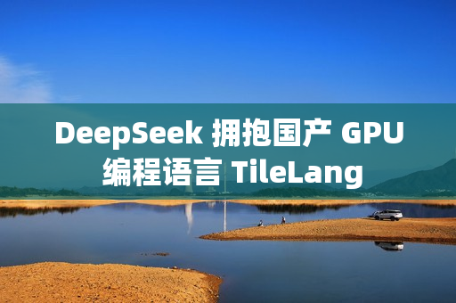 DeepSeek 拥抱国产 GPU 编程语言 TileLang