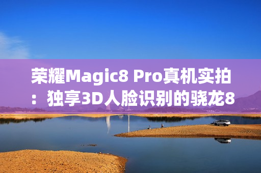 荣耀Magic8 Pro真机实拍：独享3D人脸识别的骁龙8至尊旗舰