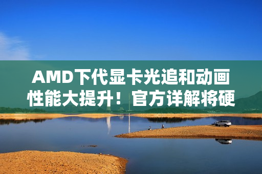 AMD下代显卡光追和动画性能大提升！官方详解将硬件级支持DGF
