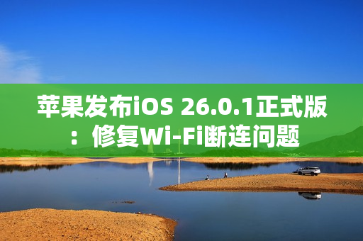 苹果发布iOS 26.0.1正式版：修复Wi-Fi断连问题