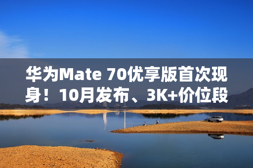 华为Mate 70优享版首次现身！10月发布、3K+价位段