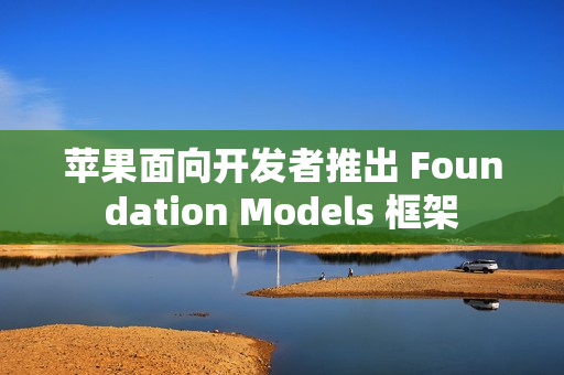 苹果面向开发者推出 Foundation Models 框架