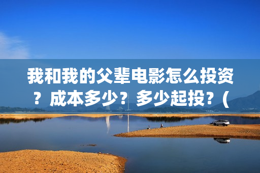 我和我的父辈电影怎么投资？成本多少？多少起投？(我和我的父辈电影观后感)