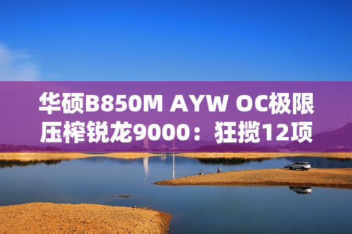 华硕B850M AYW OC极限压榨锐龙9000：狂揽12项世界纪录！