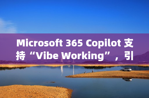 Microsoft 365 Copilot 支持“Vibe Working”，引入 Agent 功能