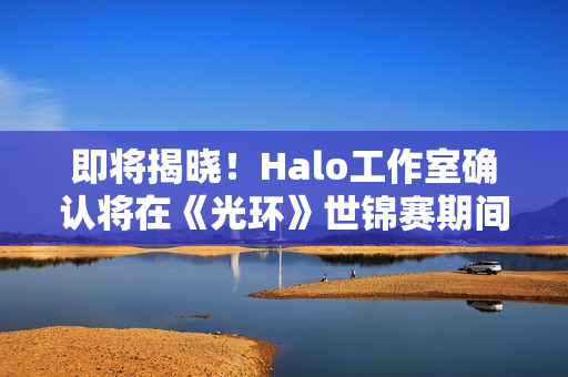 即将揭晓！Halo工作室确认将在《光环》世锦赛期间公布新项目