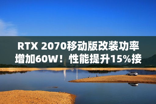 RTX 2070移动版改装功率增加60W！性能提升15%接近桌面版