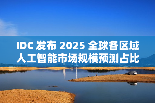 IDC 发布 2025 全球各区域人工智能市场规模预测占比