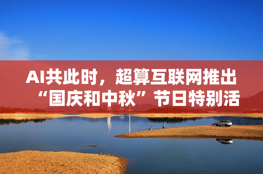 AI共此时，超算互联网推出“国庆和中秋”节日特别活动