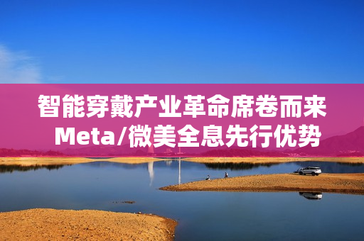 智能穿戴产业革命席卷而来  Meta/微美全息先行优势凸显推动万亿市场变革