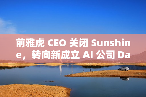 前雅虎 CEO 关闭 Sunshine，转向新成立 AI 公司 Dazzle