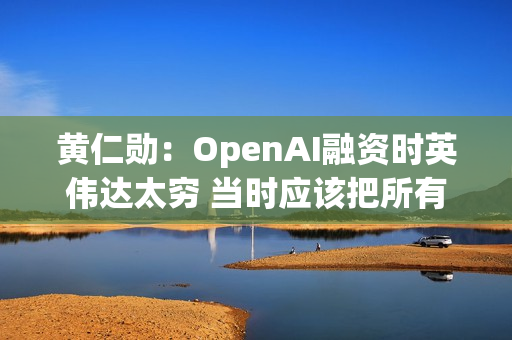 黄仁勋：OpenAI融资时英伟达太穷 当时应该把所有钱都给他们