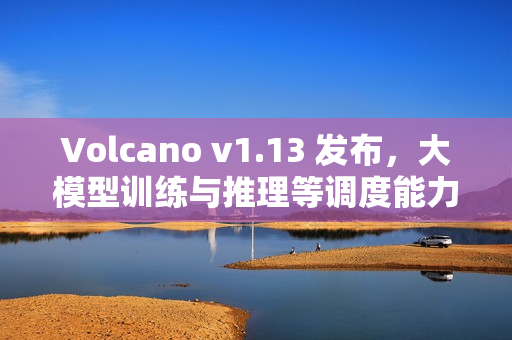 Volcano v1.13 发布，大模型训练与推理等调度能力全面增强