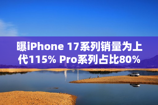 曝iPhone 17系列销量为上代115% Pro系列占比80%
