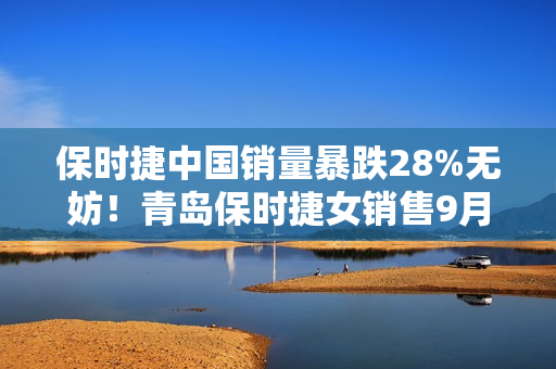 保时捷中国销量暴跌28%无妨！青岛保时捷女销售9月再夺销冠：3年或能卖500辆佳绩
