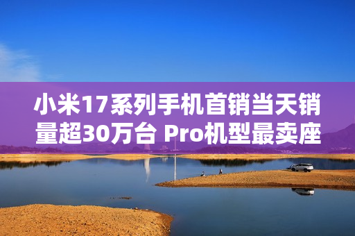 小米17系列手机首销当天销量超30万台 Pro机型最卖座：网友喊话打败苹果17