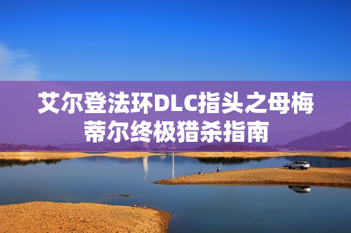 艾尔登法环DLC指头之母梅蒂尔终极猎杀指南