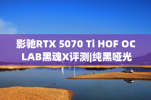 影驰RTX 5070 Ti HOF OC LAB黑魂X评测|纯黑哑光 旗舰性能