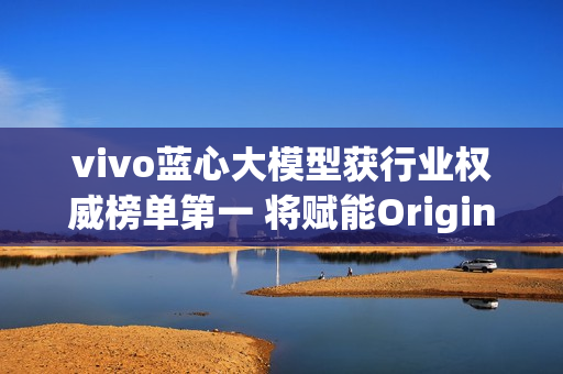 vivo蓝心大模型获行业权威榜单第一 将赋能OriginOS 6