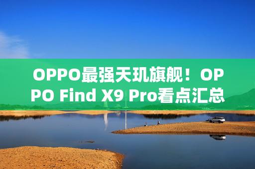 OPPO最强天玑旗舰！OPPO Find X9 Pro看点汇总