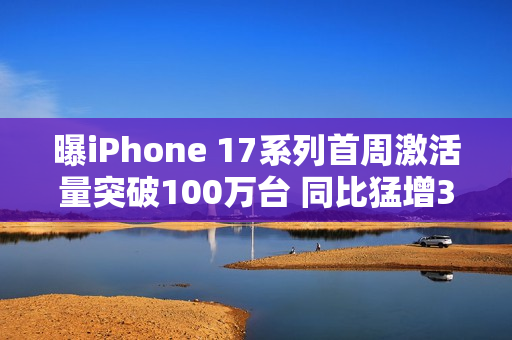 曝iPhone 17系列首周激活量突破100万台 同比猛增33%