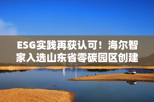 ESG实践再获认可！海尔智家入选山东省零碳园区创建名单