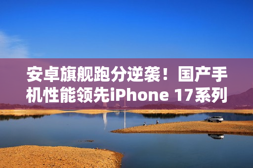 安卓旗舰跑分逆袭！国产手机性能领先iPhone 17系列