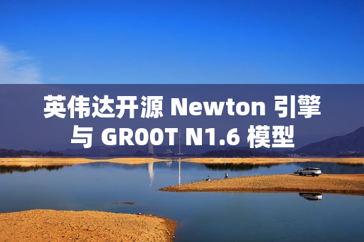 英伟达开源 Newton 引擎与 GR00T N1.6 模型