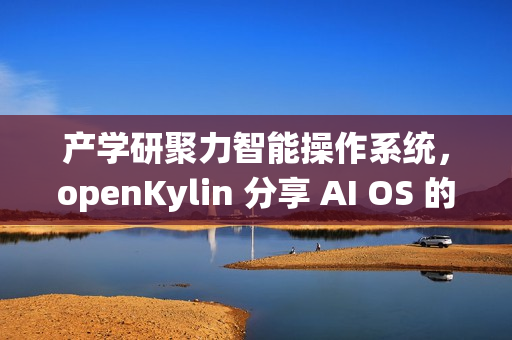 产学研聚力智能操作系统，openKylin 分享 AI OS 的发展探索与开源实践