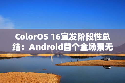 ColorOS 16宣发阶段性总结：Android首个全场景无缝架构