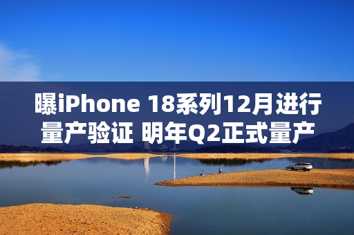 曝iPhone 18系列12月进行量产验证 明年Q2正式量产