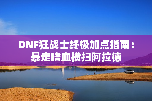 DNF狂战士终极加点指南：暴走嗜血横扫阿拉德