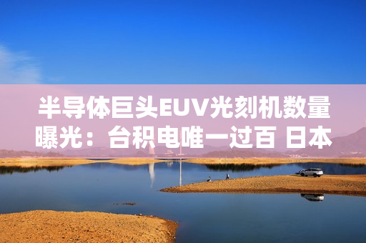 半导体巨头EUV光刻机数量曝光：台积电唯一过百 日本2nm公司醒目