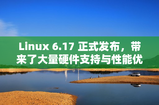 Linux 6.17 正式发布，带来了大量硬件支持与性能优化