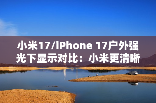小米17/iPhone 17户外强光下显示对比：小米更清晰