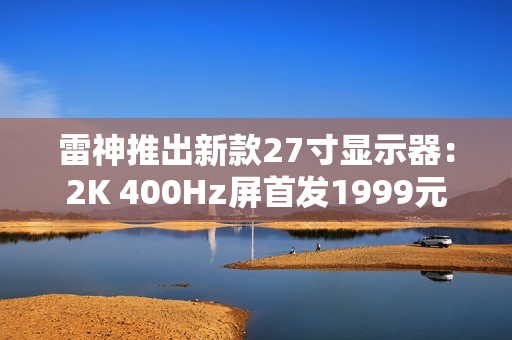 雷神推出新款27寸显示器：2K 400Hz屏首发1999元